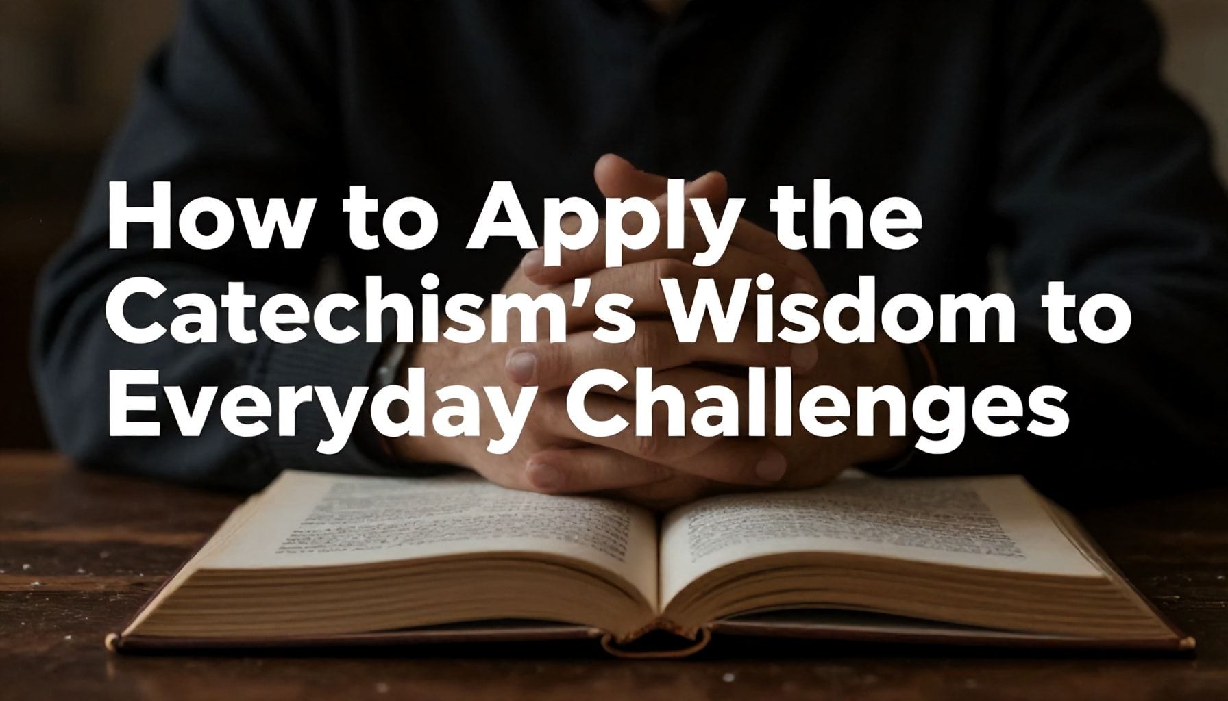 How to Apply the Catechism’s Wisdom to Everyday Challenges*
